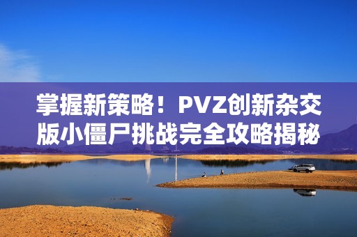 掌握新策略！PVZ創(chuàng)新雜交版小僵尸挑戰(zhàn)完全攻略揭秘