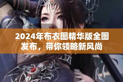 2024年布衣圖精華版全圖發(fā)布，帶你領(lǐng)略新風(fēng)尚