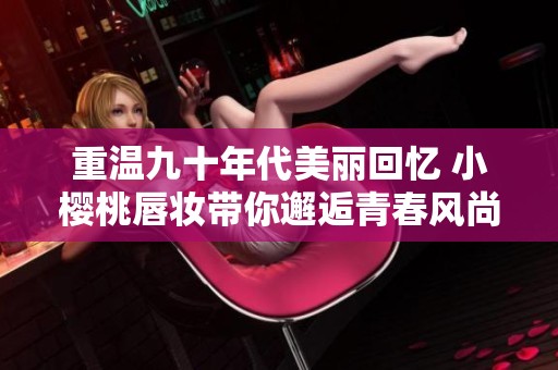 重溫九十年代美麗回憶 小櫻桃唇妝帶你邂逅青春風尚