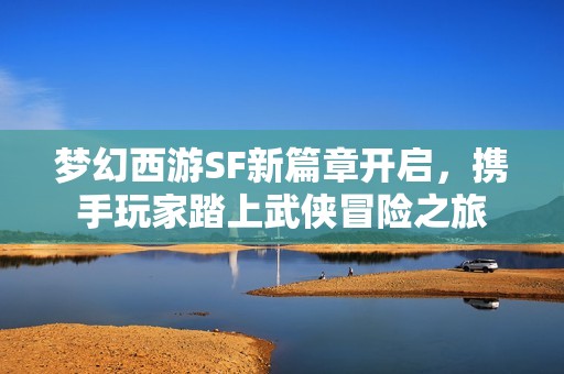 夢幻西游SF新篇章開啟，攜手玩家踏上武俠冒險之旅