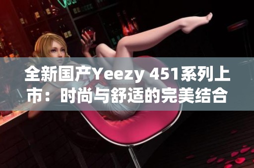 全新國產(chǎn)Yeezy 451系列上市：時尚與舒適的完美結(jié)合