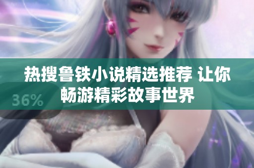 熱搜魯鐵小說(shuō)精選推薦 讓你暢游精彩故事世界