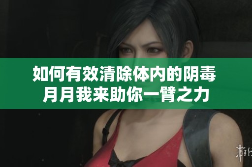 如何有效清除體內(nèi)的陰毒 月月我來助你一臂之力