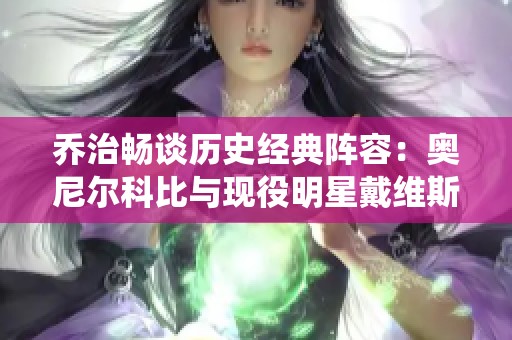 喬治暢談歷史經(jīng)典陣容：奧尼爾科比與現(xiàn)役明星戴維斯