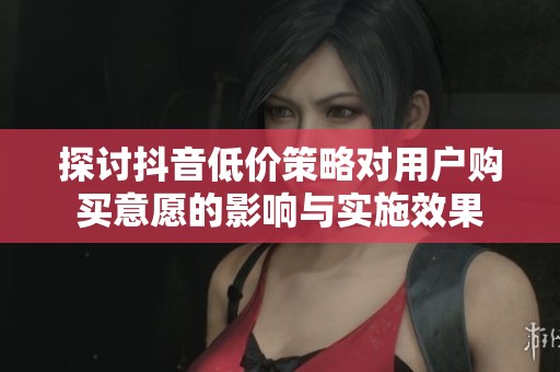 探討抖音低價(jià)策略對(duì)用戶購(gòu)買意愿的影響與實(shí)施效果