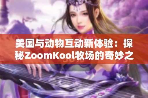 美國與動(dòng)物互動(dòng)新體驗(yàn)：探秘ZoomKool牧場(chǎng)的奇妙之旅