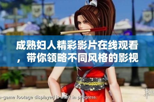 成熟婦人精彩影片在線觀看，帶你領(lǐng)略不同風(fēng)格的影視魅力