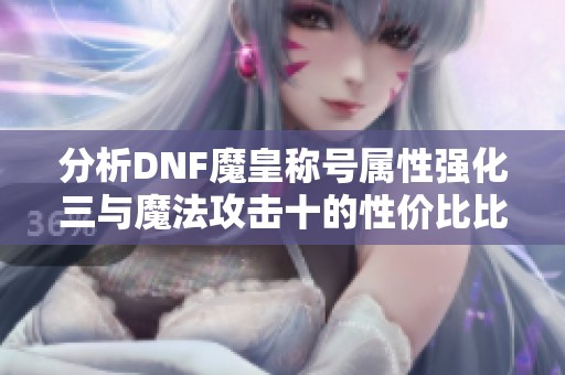 分析DNF魔皇稱號(hào)屬性強(qiáng)化三與魔法攻擊十的性價(jià)比比較