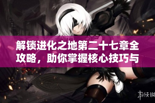 解鎖進(jìn)化之地第二十七章全攻略，助你掌握核心技巧與要點(diǎn)