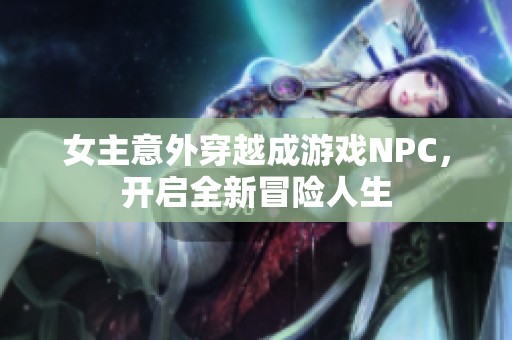 女主意外穿越成游戲NPC，開啟全新冒險人生