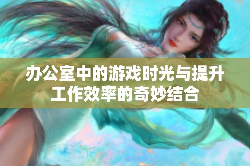 辦公室中的游戲時光與提升工作效率的奇妙結(jié)合