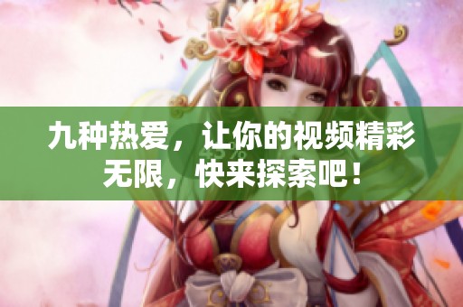 九種熱愛，讓你的視頻精彩無限，快來探索吧！