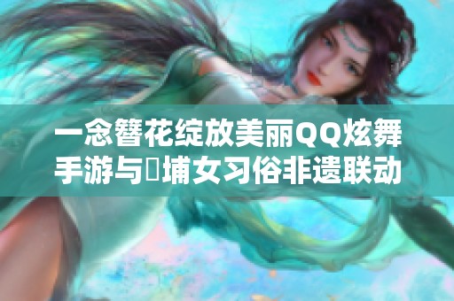 一念簪花綻放美麗QQ炫舞手游與蟳埔女習(xí)俗非遺聯(lián)動盛宴