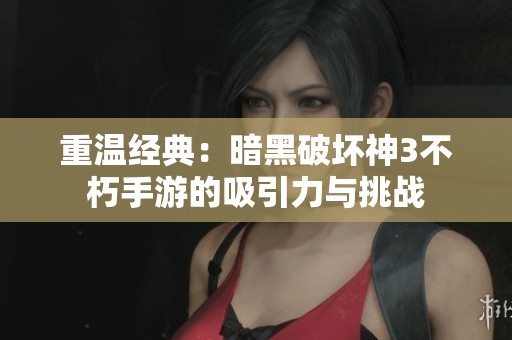 重溫經(jīng)典：暗黑破壞神3不朽手游的吸引力與挑戰(zhàn)