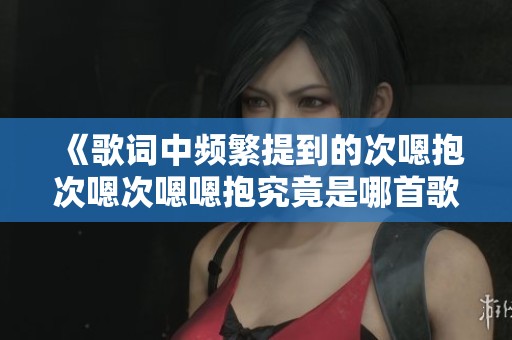 《歌詞中頻繁提到的次嗯抱次嗯次嗯嗯抱究竟是哪首歌曲》