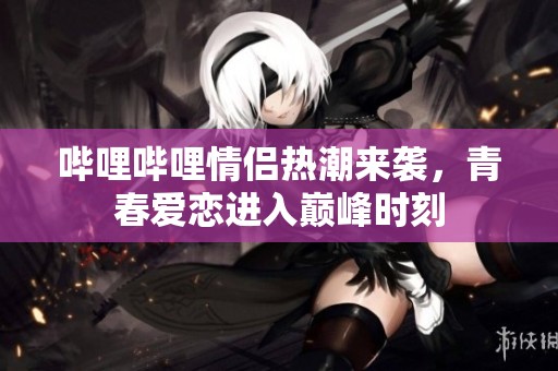 嗶哩嗶哩情侶熱潮來襲，青春愛戀進入巔峰時刻