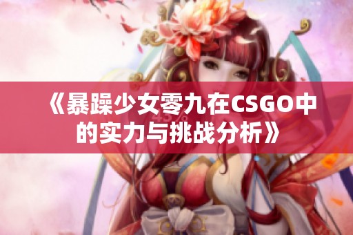 《暴躁少女零九在CSGO中的實(shí)力與挑戰(zhàn)分析》