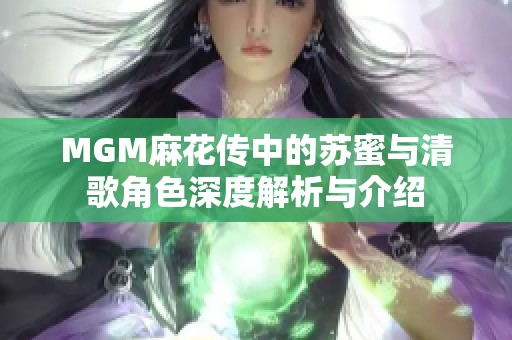 MGM麻花傳中的蘇蜜與清歌角色深度解析與介紹 MGM麻花傳中的蘇蜜與清歌角色深度解析與介紹