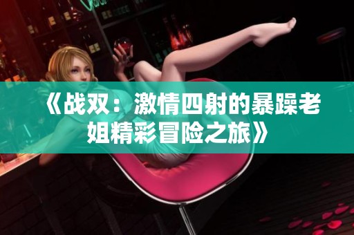 《戰(zhàn)雙：激情四射的暴躁老姐精彩冒險(xiǎn)之旅》
