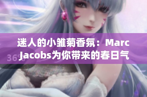 迷人的小雛菊香氛:Marc Jacobs為你帶來的春日氣息 迷人的小雛菊香氛:Marc Jacobs為你帶來的春日氣息
