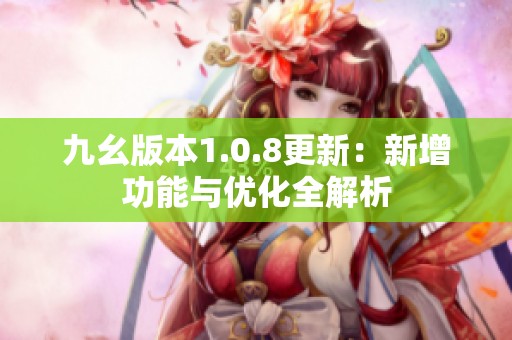 九幺版本1.0.8更新：新增功能與優(yōu)化全解析