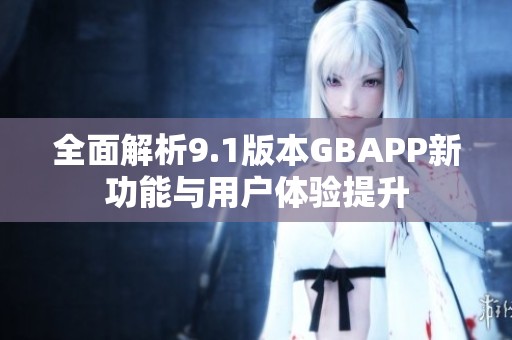 全面解析9.1版本GBAPP新功能與用戶體驗提升