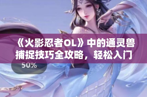 《火影忍者OL》中的通靈獸捕捉技巧全攻略，輕松入門指南