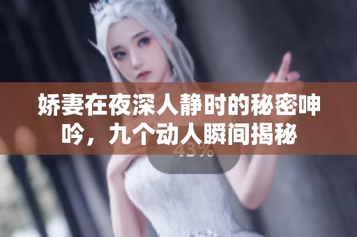 嬌妻在夜深人靜時(shí)的秘密呻吟，九個(gè)動(dòng)人瞬間揭秘