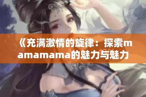 《充滿激情的旋律：探索mamamama的魅力與魅力所在》