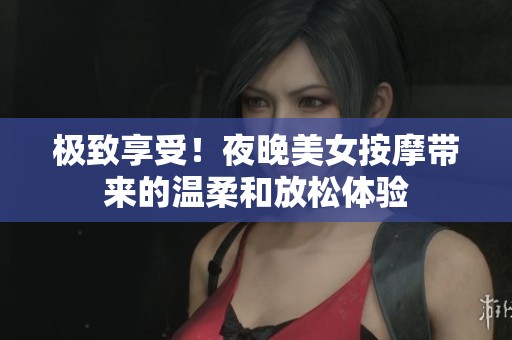極致享受！夜晚美女按摩帶來的溫柔和放松體驗(yàn)