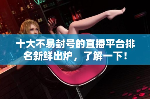 十大不易封號的直播平臺排名新鮮出爐，了解一下！