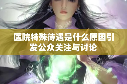 醫(yī)院特殊待遇是什么原因引發(fā)公眾關(guān)注與討論