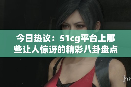 今日熱議：51cg平臺上那些讓人驚訝的精彩八卦盤點