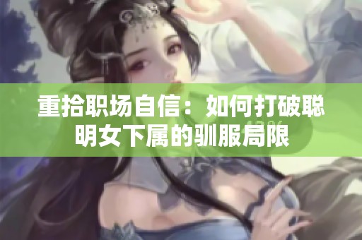 重拾職場自信：如何打破聰明女下屬的馴服局限