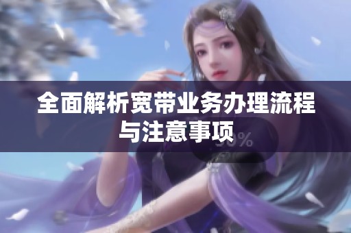 全面解析寬帶業(yè)務(wù)辦理流程與注意事項