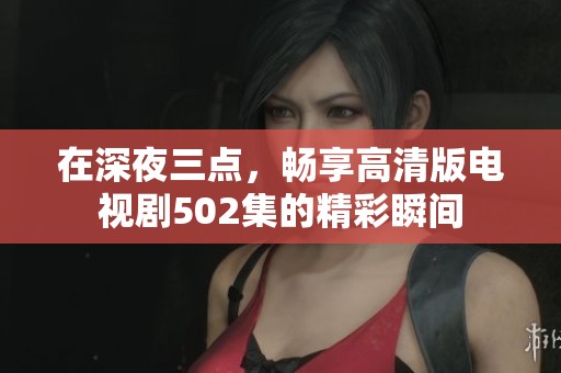 在深夜三點，暢享高清版電視劇502集的精彩瞬間