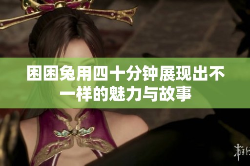 困困兔用四十分鐘展現(xiàn)出不一樣的魅力與故事