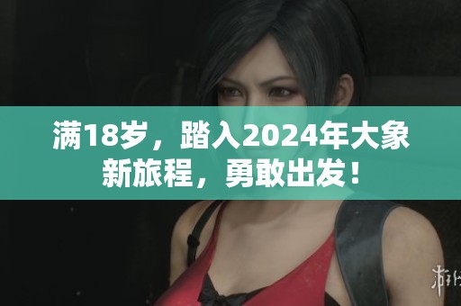 滿18歲，踏入2024年大象新旅程，勇敢出發(fā)！