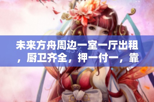 未來方舟周邊一室一廳出租，廚衛(wèi)齊全，押一付一，靠近開心蘑菇城