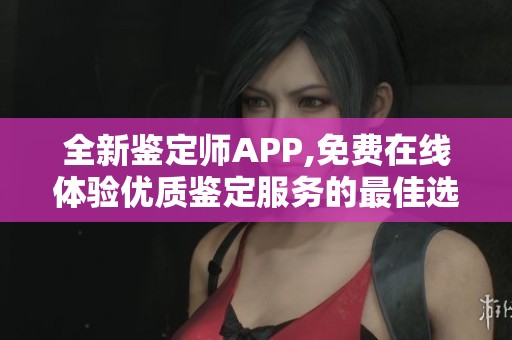 全新鑒定師APP,免費在線體驗優(yōu)質(zhì)鑒定服務(wù)的最佳選擇