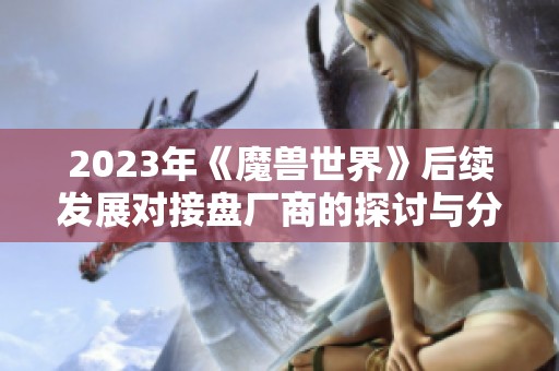 2023年《魔獸世界》后續(xù)發(fā)展對(duì)接盤(pán)廠商的探討與分析
