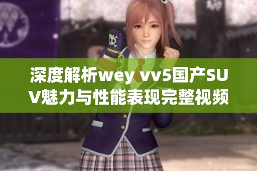 深度解析wey vv5國產(chǎn)SUV魅力與性能表現(xiàn)完整視頻發(fā)布