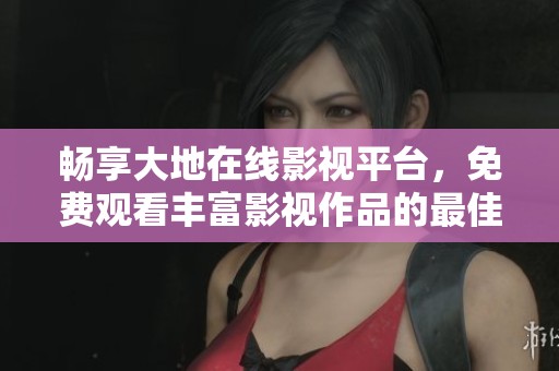 暢享大地在線影視平臺(tái)，免費(fèi)觀看豐富影視作品的最佳選擇