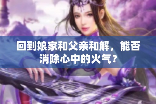 回到娘家和父親和解，能否消除心中的火氣？