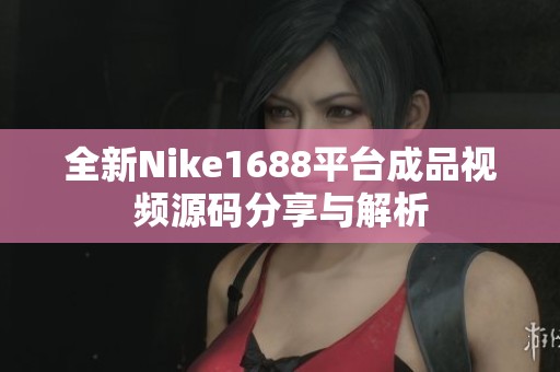 全新Nike1688平臺(tái)成品視頻源碼分享與解析