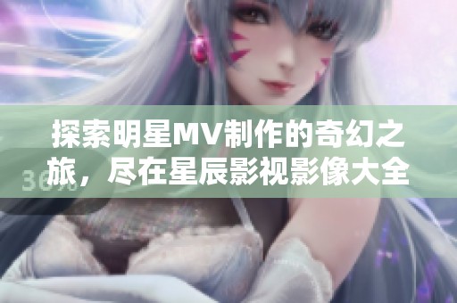 探索明星MV制作的奇幻之旅，盡在星辰影視影像大全