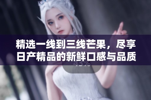 精選一線到三線芒果，盡享日產(chǎn)精品的新鮮口感與品質(zhì)體驗(yàn)