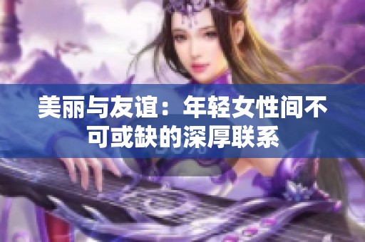 美麗與友誼：年輕女性間不可或缺的深厚聯(lián)系