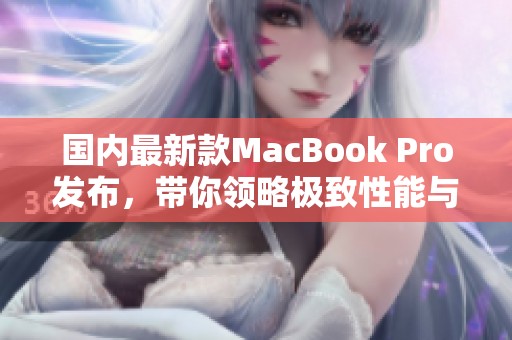 國內(nèi)最新款MacBook Pro發(fā)布，帶你領(lǐng)略極致性能與創(chuàng)新設(shè)計(jì)