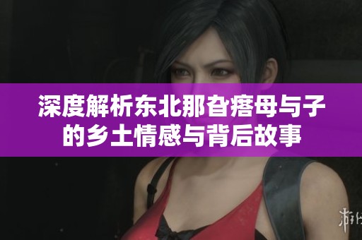 深度解析東北那旮瘩母與子的鄉(xiāng)土情感與背后故事